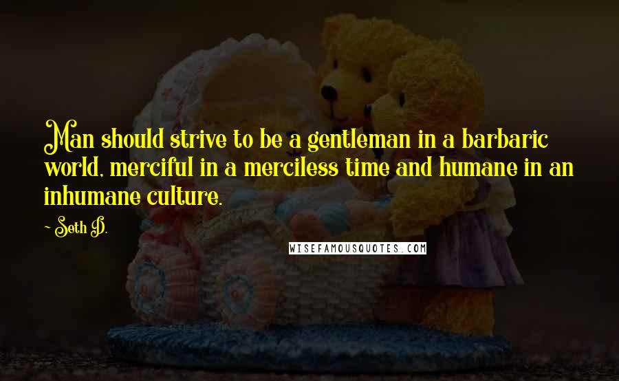 Seth D. Quotes: Man should strive to be a gentleman in a barbaric world, merciful in a merciless time and humane in an inhumane culture.