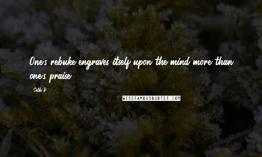 Seth D. Quotes: One's rebuke engraves itself upon the mind more than one's praise.