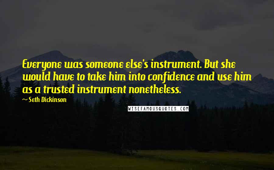 Seth Dickinson Quotes: Everyone was someone else's instrument. But she would have to take him into confidence and use him as a trusted instrument nonetheless.