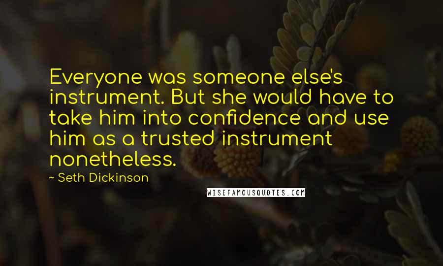 Seth Dickinson Quotes: Everyone was someone else's instrument. But she would have to take him into confidence and use him as a trusted instrument nonetheless.