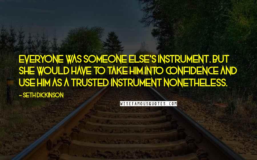 Seth Dickinson Quotes: Everyone was someone else's instrument. But she would have to take him into confidence and use him as a trusted instrument nonetheless.