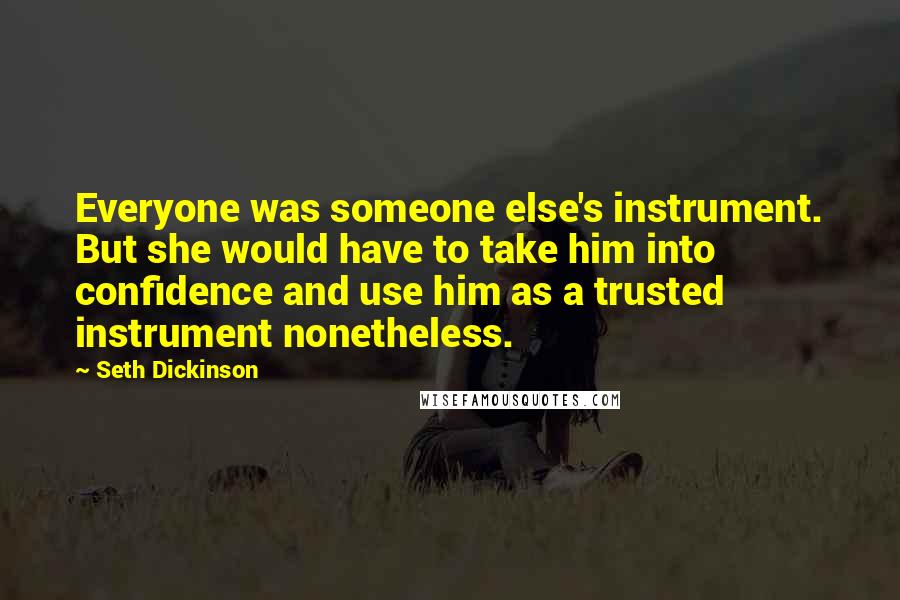 Seth Dickinson Quotes: Everyone was someone else's instrument. But she would have to take him into confidence and use him as a trusted instrument nonetheless.