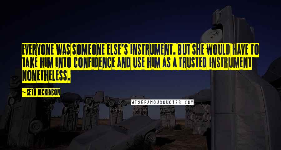 Seth Dickinson Quotes: Everyone was someone else's instrument. But she would have to take him into confidence and use him as a trusted instrument nonetheless.