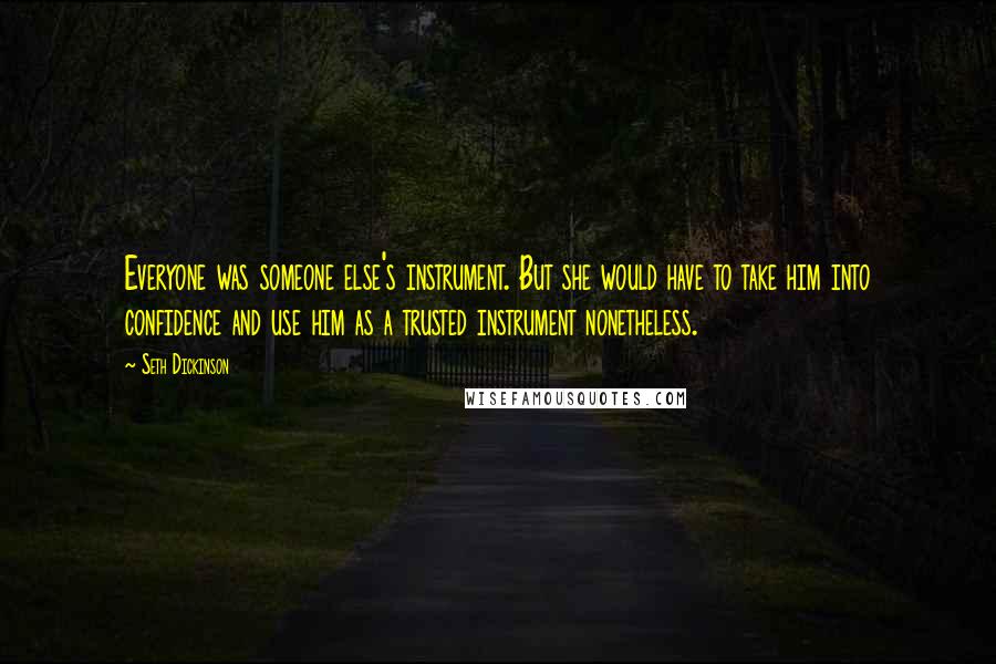 Seth Dickinson Quotes: Everyone was someone else's instrument. But she would have to take him into confidence and use him as a trusted instrument nonetheless.