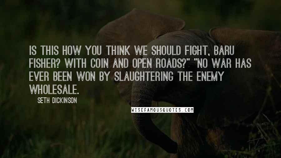 Seth Dickinson Quotes: Is this how you think we should fight, Baru Fisher? With coin and open roads?" "No war has ever been won by slaughtering the enemy wholesale.