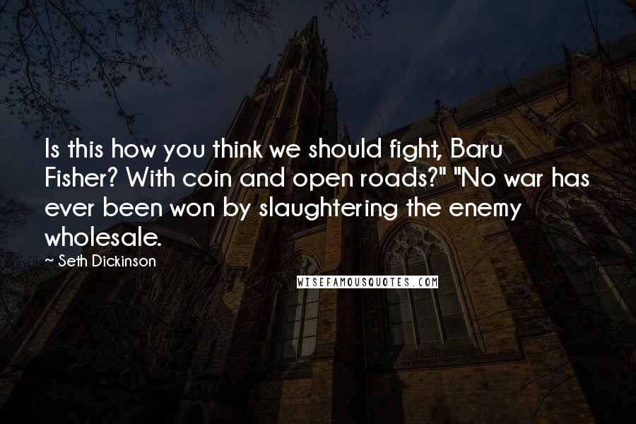Seth Dickinson Quotes: Is this how you think we should fight, Baru Fisher? With coin and open roads?" "No war has ever been won by slaughtering the enemy wholesale.