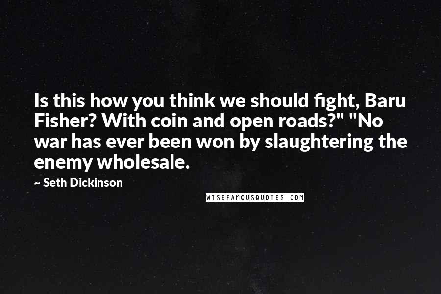 Seth Dickinson Quotes: Is this how you think we should fight, Baru Fisher? With coin and open roads?" "No war has ever been won by slaughtering the enemy wholesale.