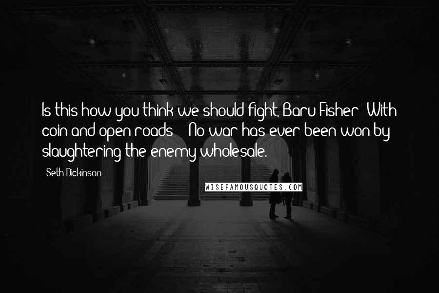 Seth Dickinson Quotes: Is this how you think we should fight, Baru Fisher? With coin and open roads?" "No war has ever been won by slaughtering the enemy wholesale.