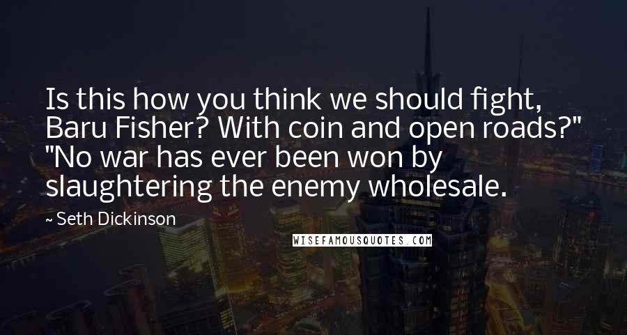 Seth Dickinson Quotes: Is this how you think we should fight, Baru Fisher? With coin and open roads?" "No war has ever been won by slaughtering the enemy wholesale.