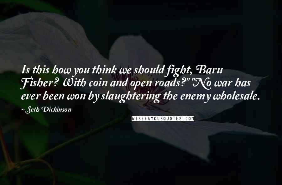 Seth Dickinson Quotes: Is this how you think we should fight, Baru Fisher? With coin and open roads?" "No war has ever been won by slaughtering the enemy wholesale.