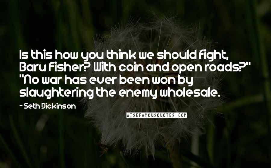 Seth Dickinson Quotes: Is this how you think we should fight, Baru Fisher? With coin and open roads?" "No war has ever been won by slaughtering the enemy wholesale.