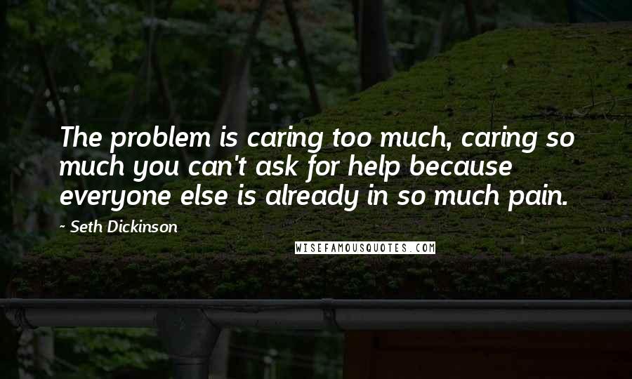 Seth Dickinson Quotes: The problem is caring too much, caring so much you can't ask for help because everyone else is already in so much pain.