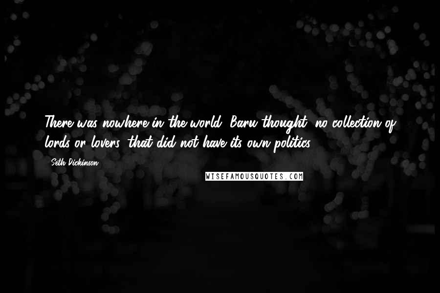 Seth Dickinson Quotes: There was nowhere in the world, Baru thought, no collection of lords or lovers, that did not have its own politics.