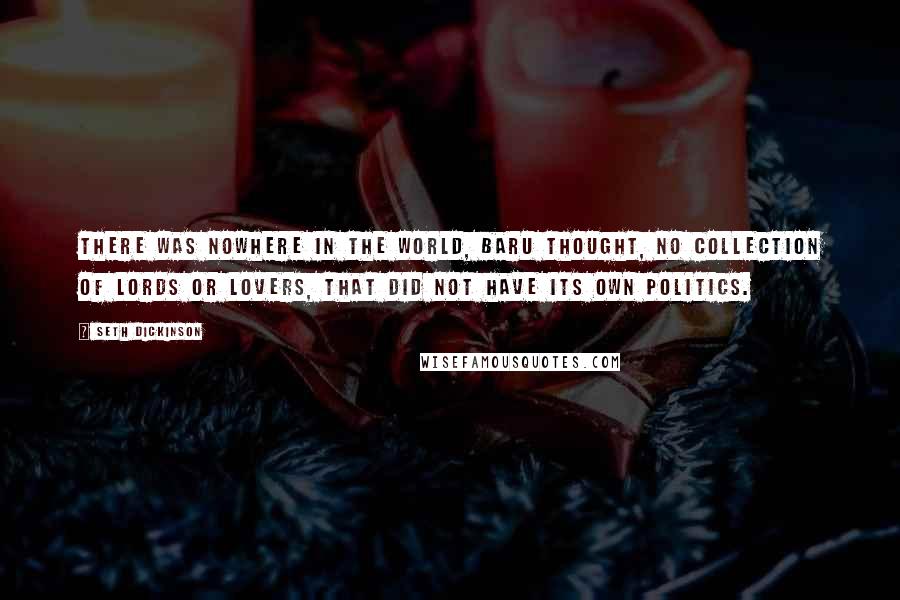 Seth Dickinson Quotes: There was nowhere in the world, Baru thought, no collection of lords or lovers, that did not have its own politics.