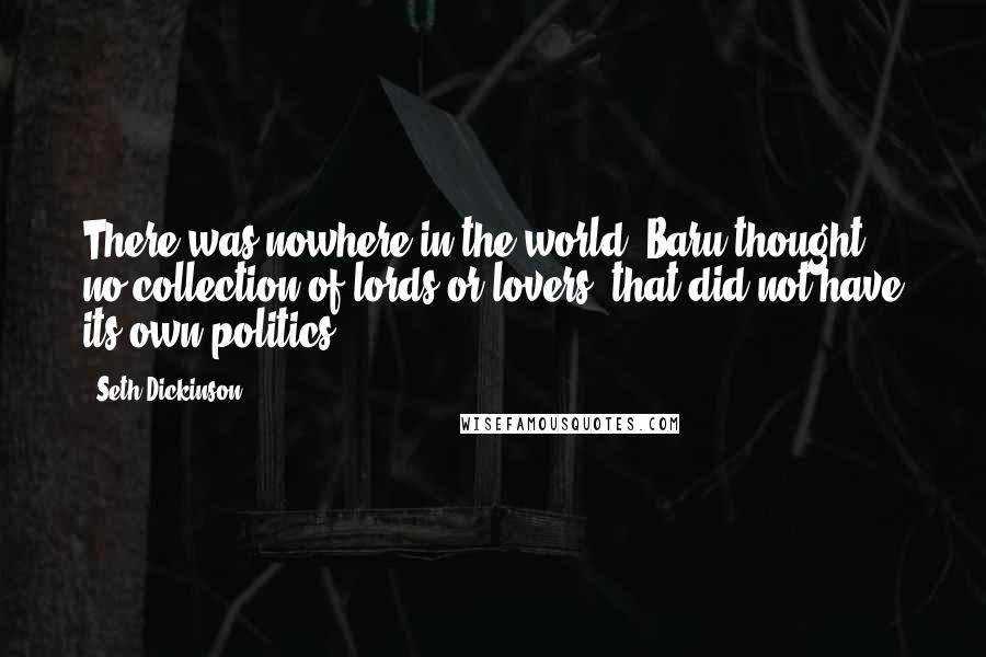 Seth Dickinson Quotes: There was nowhere in the world, Baru thought, no collection of lords or lovers, that did not have its own politics.