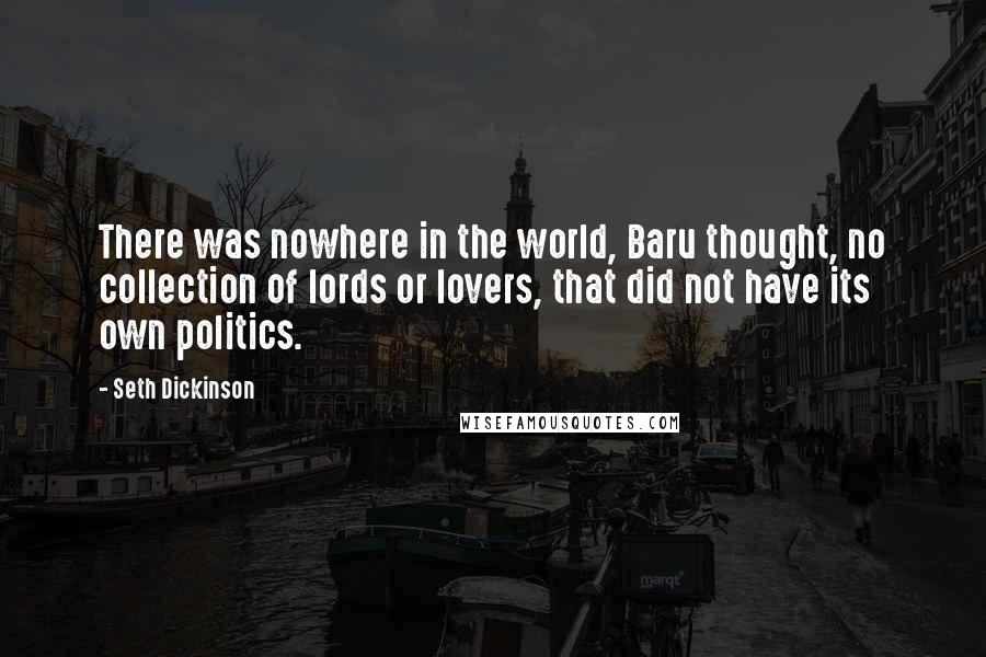 Seth Dickinson Quotes: There was nowhere in the world, Baru thought, no collection of lords or lovers, that did not have its own politics.