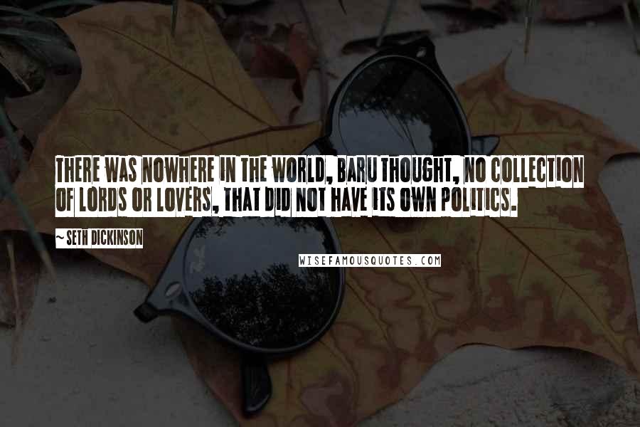 Seth Dickinson Quotes: There was nowhere in the world, Baru thought, no collection of lords or lovers, that did not have its own politics.