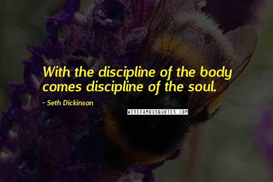 Seth Dickinson Quotes: With the discipline of the body comes discipline of the soul.