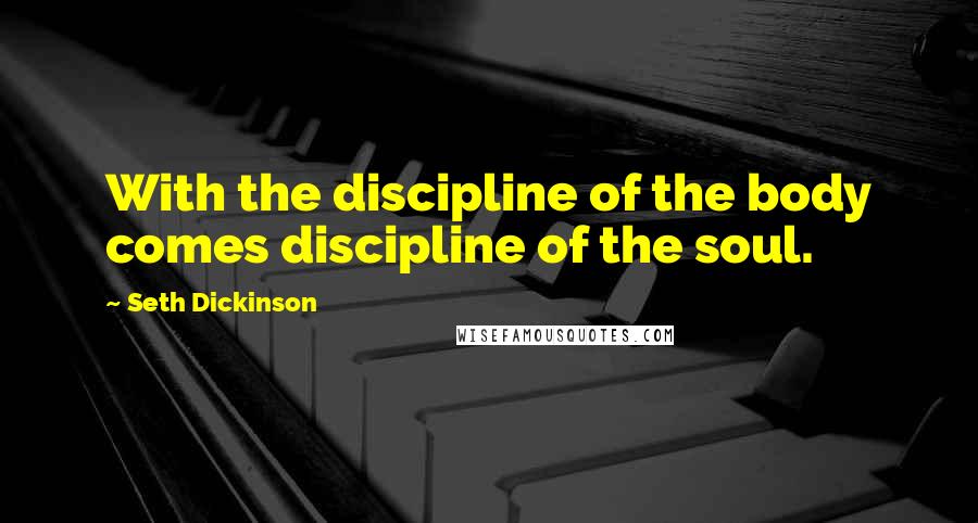 Seth Dickinson Quotes: With the discipline of the body comes discipline of the soul.