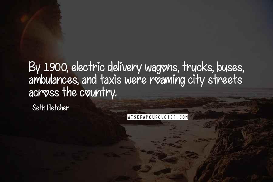 Seth Fletcher Quotes: By 1900, electric delivery wagons, trucks, buses, ambulances, and taxis were roaming city streets across the country.