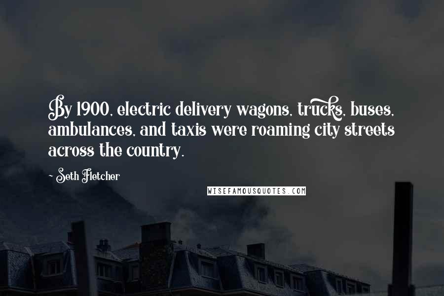 Seth Fletcher Quotes: By 1900, electric delivery wagons, trucks, buses, ambulances, and taxis were roaming city streets across the country.