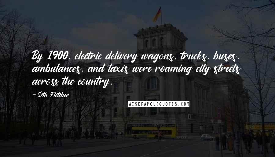 Seth Fletcher Quotes: By 1900, electric delivery wagons, trucks, buses, ambulances, and taxis were roaming city streets across the country.