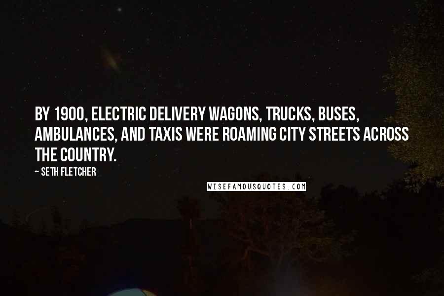 Seth Fletcher Quotes: By 1900, electric delivery wagons, trucks, buses, ambulances, and taxis were roaming city streets across the country.