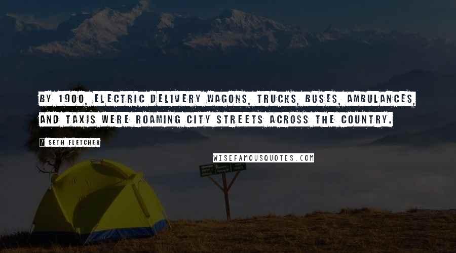 Seth Fletcher Quotes: By 1900, electric delivery wagons, trucks, buses, ambulances, and taxis were roaming city streets across the country.