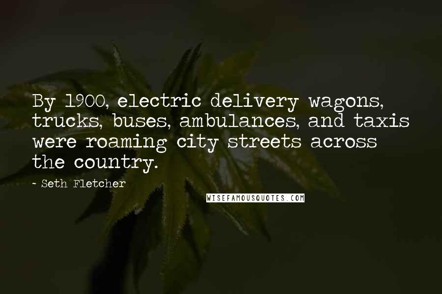 Seth Fletcher Quotes: By 1900, electric delivery wagons, trucks, buses, ambulances, and taxis were roaming city streets across the country.