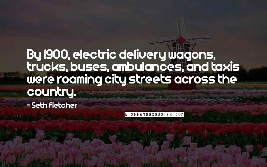 Seth Fletcher Quotes: By 1900, electric delivery wagons, trucks, buses, ambulances, and taxis were roaming city streets across the country.