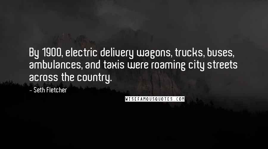 Seth Fletcher Quotes: By 1900, electric delivery wagons, trucks, buses, ambulances, and taxis were roaming city streets across the country.