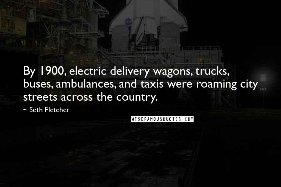 Seth Fletcher Quotes: By 1900, electric delivery wagons, trucks, buses, ambulances, and taxis were roaming city streets across the country.