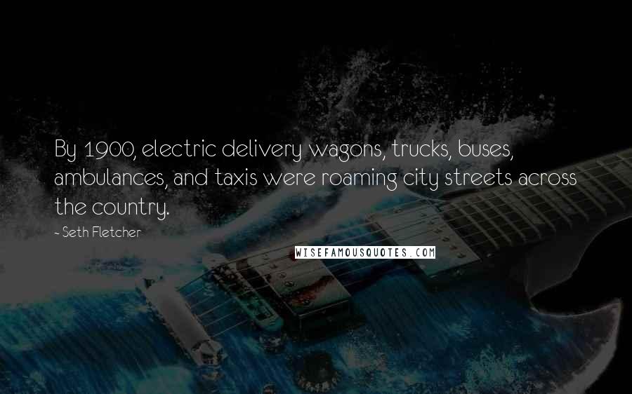 Seth Fletcher Quotes: By 1900, electric delivery wagons, trucks, buses, ambulances, and taxis were roaming city streets across the country.