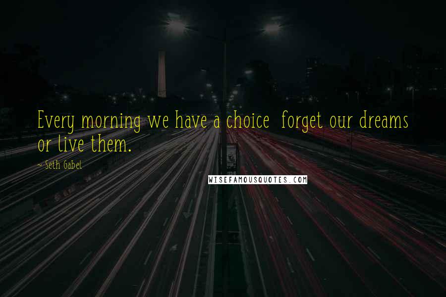 Seth Gabel Quotes: Every morning we have a choice  forget our dreams or live them.