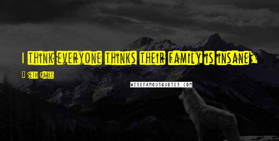 Seth Gabel Quotes: I think everyone thinks their family is insane, and every family is insane. There is no real normal.