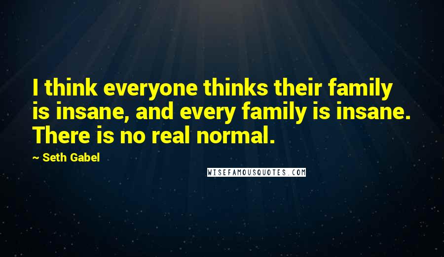 Seth Gabel Quotes: I think everyone thinks their family is insane, and every family is insane. There is no real normal.