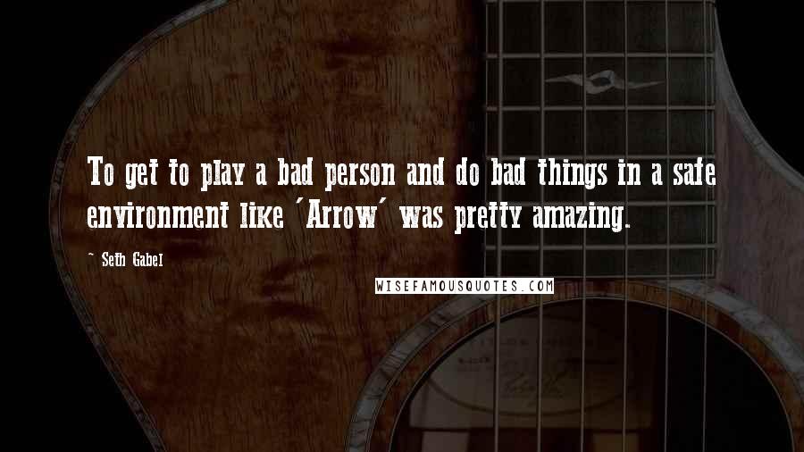 Seth Gabel Quotes: To get to play a bad person and do bad things in a safe environment like 'Arrow' was pretty amazing.