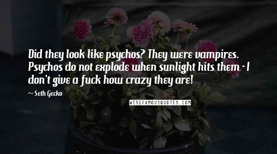 Seth Gecko Quotes: Did they look like psychos? They were vampires. Psychos do not explode when sunlight hits them - I don't give a fuck how crazy they are!