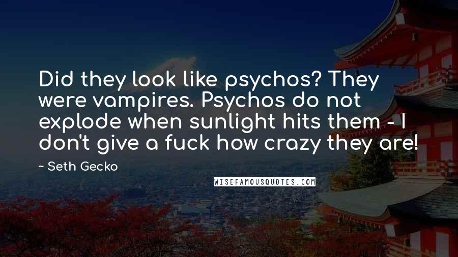 Seth Gecko Quotes: Did they look like psychos? They were vampires. Psychos do not explode when sunlight hits them - I don't give a fuck how crazy they are!