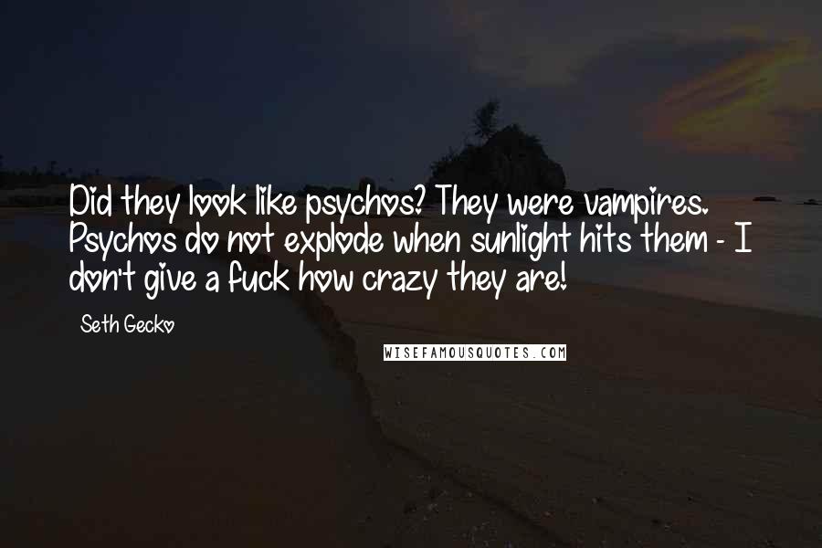 Seth Gecko Quotes: Did they look like psychos? They were vampires. Psychos do not explode when sunlight hits them - I don't give a fuck how crazy they are!