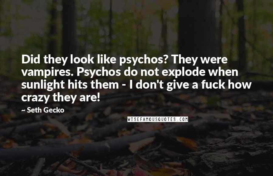 Seth Gecko Quotes: Did they look like psychos? They were vampires. Psychos do not explode when sunlight hits them - I don't give a fuck how crazy they are!