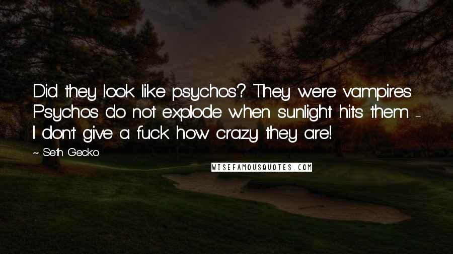 Seth Gecko Quotes: Did they look like psychos? They were vampires. Psychos do not explode when sunlight hits them - I don't give a fuck how crazy they are!
