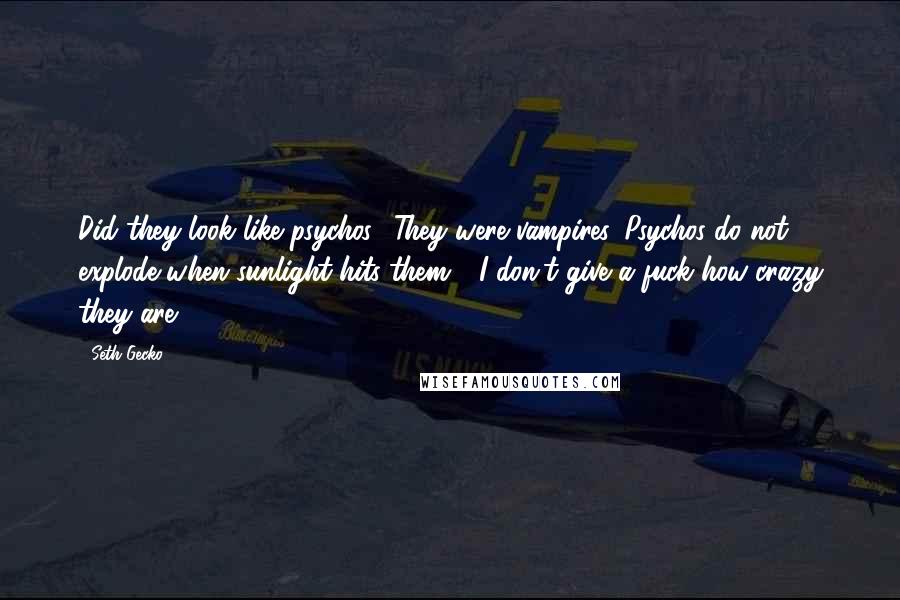 Seth Gecko Quotes: Did they look like psychos? They were vampires. Psychos do not explode when sunlight hits them - I don't give a fuck how crazy they are!