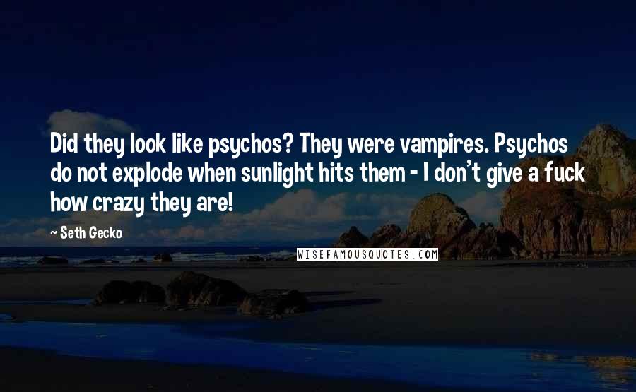Seth Gecko Quotes: Did they look like psychos? They were vampires. Psychos do not explode when sunlight hits them - I don't give a fuck how crazy they are!