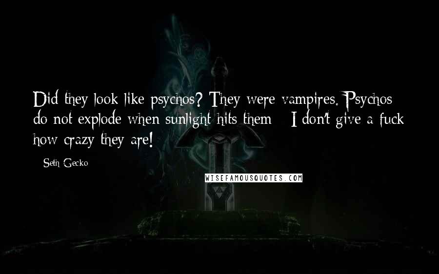 Seth Gecko Quotes: Did they look like psychos? They were vampires. Psychos do not explode when sunlight hits them - I don't give a fuck how crazy they are!