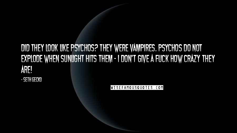 Seth Gecko Quotes: Did they look like psychos? They were vampires. Psychos do not explode when sunlight hits them - I don't give a fuck how crazy they are!
