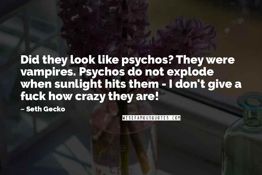 Seth Gecko Quotes: Did they look like psychos? They were vampires. Psychos do not explode when sunlight hits them - I don't give a fuck how crazy they are!