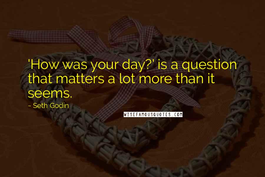 Seth Godin Quotes: 'How was your day?' is a question that matters a lot more than it seems.