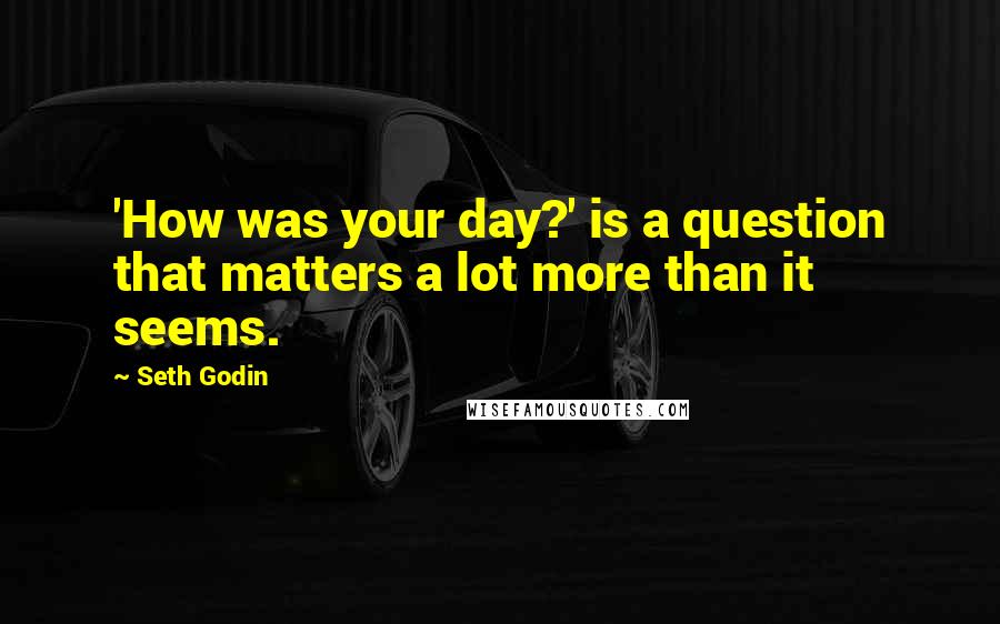 Seth Godin Quotes: 'How was your day?' is a question that matters a lot more than it seems.