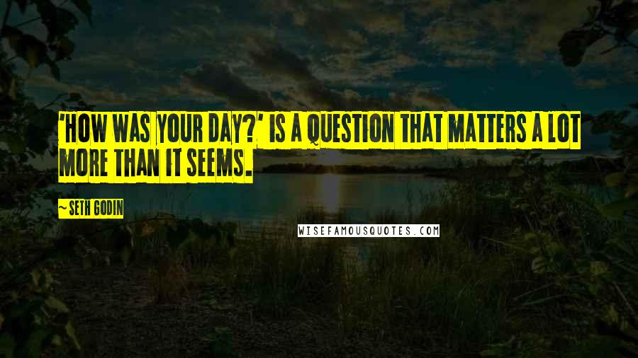 Seth Godin Quotes: 'How was your day?' is a question that matters a lot more than it seems.